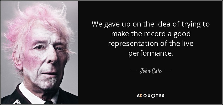 We gave up on the idea of trying to make the record a good representation of the live performance. - John Cale