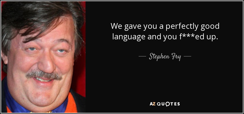 We gave you a perfectly good language and you f***ed up. - Stephen Fry