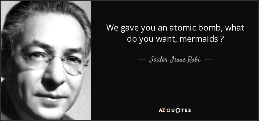 We gave you an atomic bomb, what do you want, mermaids ? - Isidor Isaac Rabi
