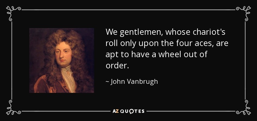 We gentlemen, whose chariot's roll only upon the four aces, are apt to have a wheel out of order. - John Vanbrugh