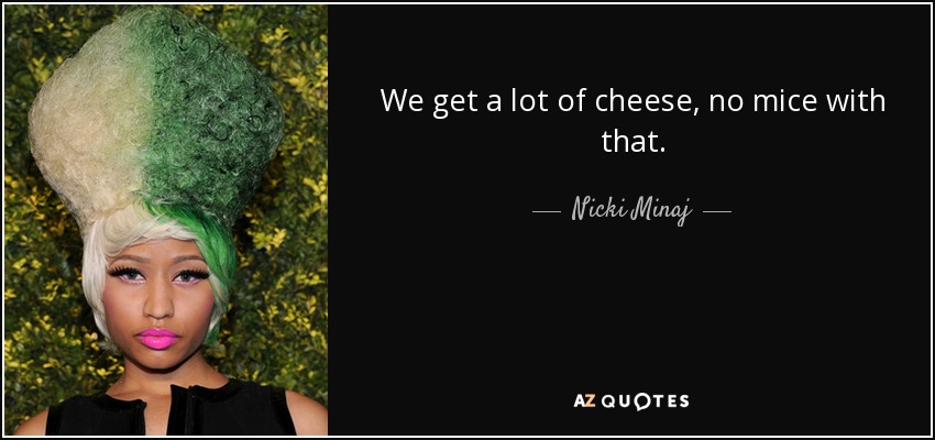 We get a lot of cheese, no mice with that. - Nicki Minaj