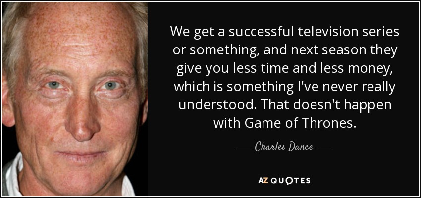 We get a successful television series or something, and next season they give you less time and less money, which is something I've never really understood. That doesn't happen with Game of Thrones. - Charles Dance