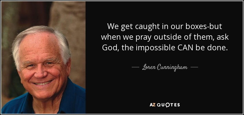 We get caught in our boxes-but when we pray outside of them, ask God, the impossible CAN be done. - Loren Cunningham