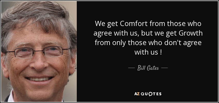 We get Comfort from those who agree with us, but we get Growth from only those who don't agree with us ! - Bill Gates