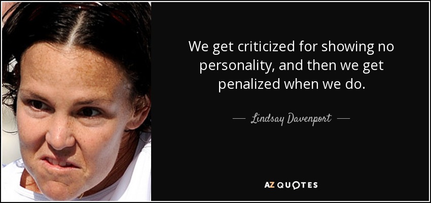 We get criticized for showing no personality, and then we get penalized when we do. - Lindsay Davenport