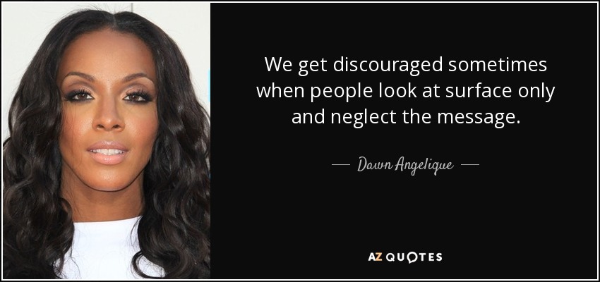 We get discouraged sometimes when people look at surface only and neglect the message. - Dawn Angelique