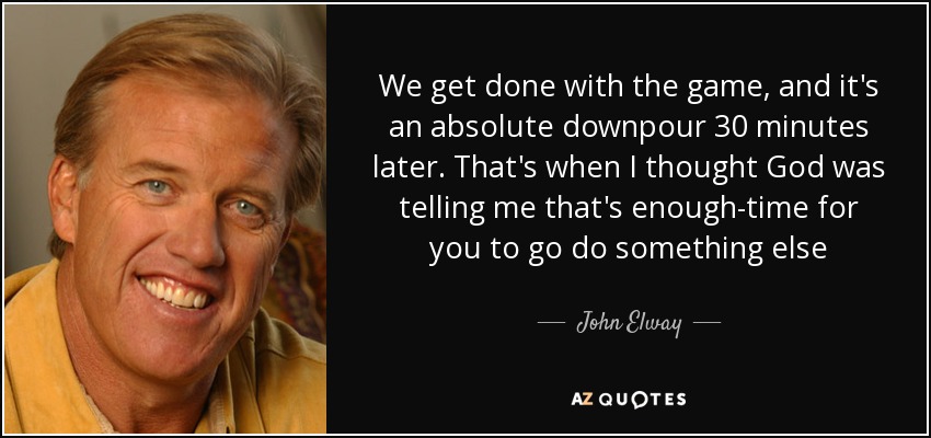 We get done with the game, and it's an absolute downpour 30 minutes later. That's when I thought God was telling me that's enough-time for you to go do something else - John Elway