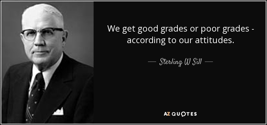 We get good grades or poor grades - according to our attitudes. - Sterling W Sill