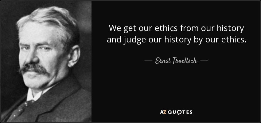 We get our ethics from our history and judge our history by our ethics. - Ernst Troeltsch