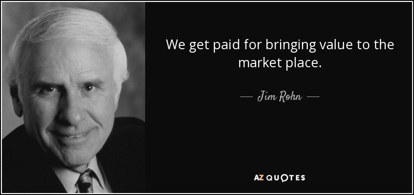 We get paid for bringing value to the market place. - Jim Rohn