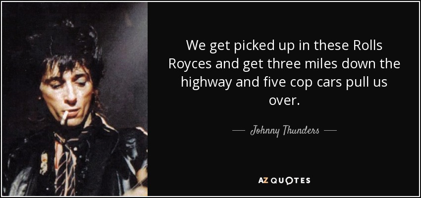 We get picked up in these Rolls Royces and get three miles down the highway and five cop cars pull us over. - Johnny Thunders