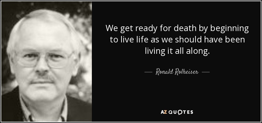 We get ready for death by beginning to live life as we should have been living it all along. - Ronald Rolheiser