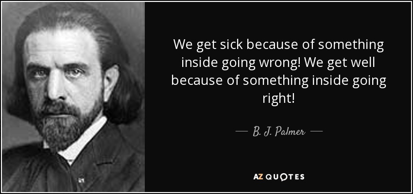We get sick because of something inside going wrong! We get well because of something inside going right! - B. J. Palmer