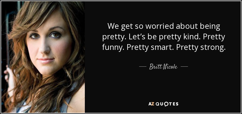 We get so worried about being pretty. Let’s be pretty kind. Pretty funny. Pretty smart. Pretty strong. - Britt Nicole