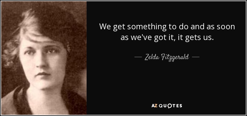 We get something to do and as soon as we've got it, it gets us. - Zelda Fitzgerald