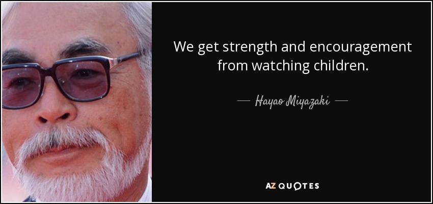 We get strength and encouragement from watching children. - Hayao Miyazaki