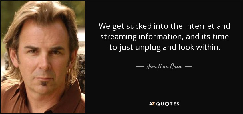We get sucked into the Internet and streaming information, and its time to just unplug and look within. - Jonathan Cain