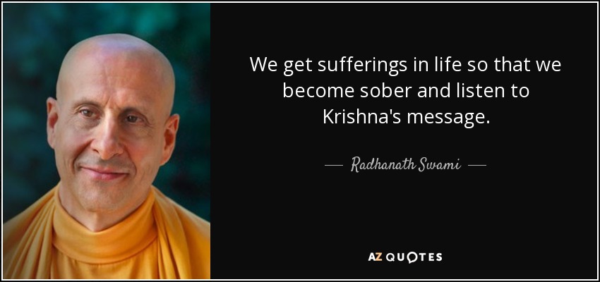 We get sufferings in life so that we become sober and listen to Krishna's message. - Radhanath Swami