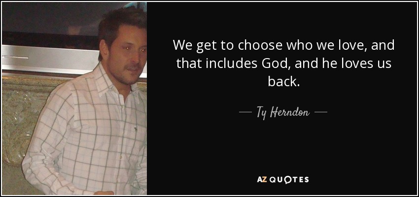 We get to choose who we love, and that includes God, and he loves us back. - Ty Herndon