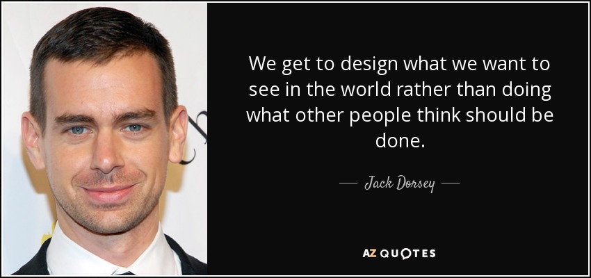 We get to design what we want to see in the world rather than doing what other people think should be done. - Jack Dorsey