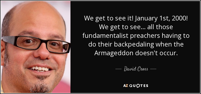 We get to see it! January 1st, 2000! We get to see... all those fundamentalist preachers having to do their backpedaling when the Armageddon doesn't occur. - David Cross