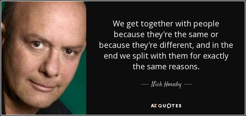 We get together with people because they're the same or because they're different, and in the end we split with them for exactly the same reasons. - Nick Hornby