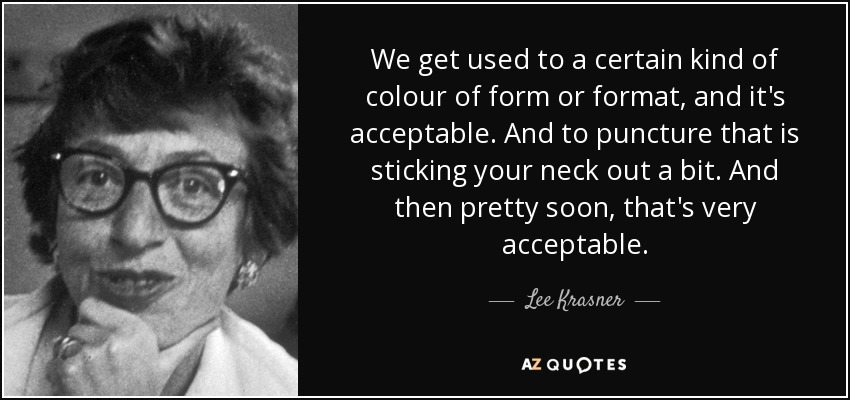 We get used to a certain kind of colour of form or format, and it's acceptable. And to puncture that is sticking your neck out a bit. And then pretty soon, that's very acceptable. - Lee Krasner