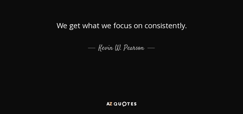 We get what we focus on consistently. - Kevin W. Pearson
