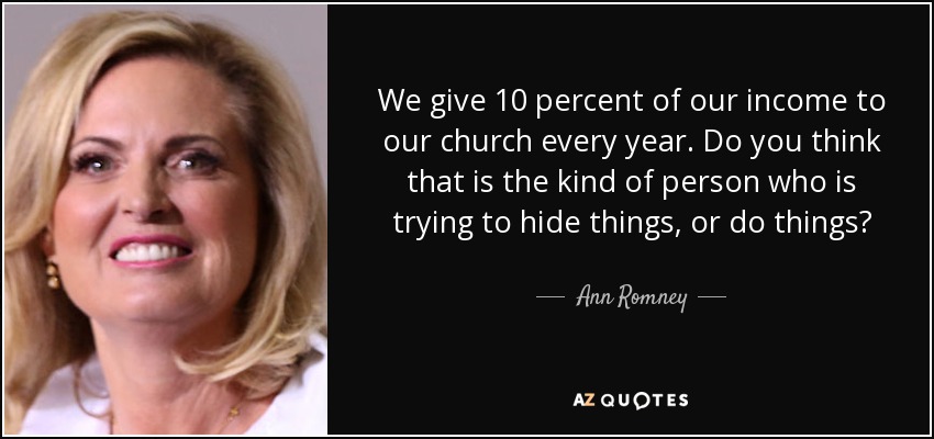 We give 10 percent of our income to our church every year. Do you think that is the kind of person who is trying to hide things, or do things? - Ann Romney