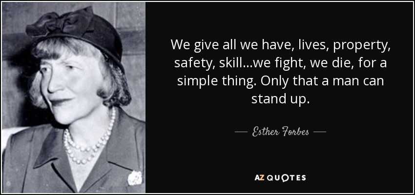 We give all we have, lives, property, safety, skill...we fight, we die, for a simple thing. Only that a man can stand up. - Esther Forbes