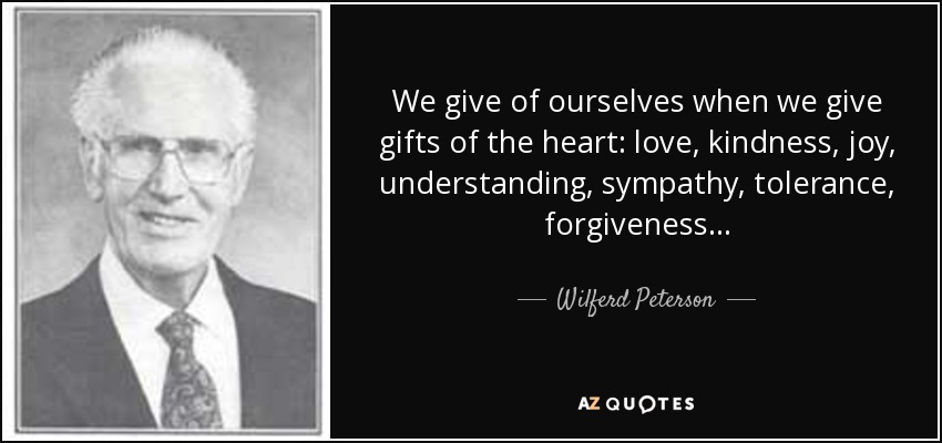 We give of ourselves when we give gifts of the heart: love, kindness, joy, understanding, sympathy, tolerance, forgiveness. . . - Wilferd Peterson