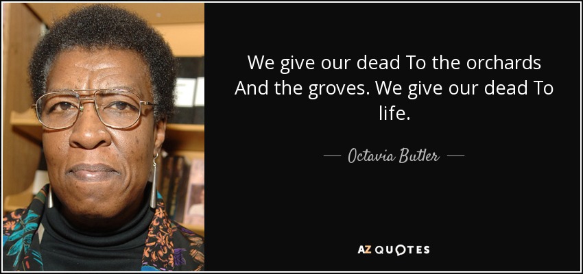 We give our dead To the orchards And the groves. We give our dead To life. - Octavia Butler