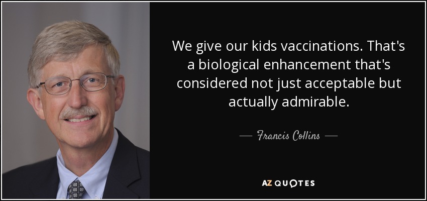 We give our kids vaccinations. That's a biological enhancement that's considered not just acceptable but actually admirable. - Francis Collins