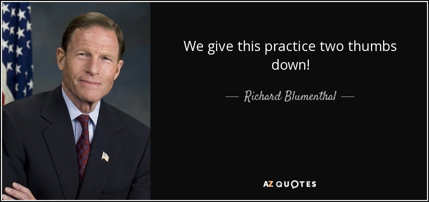 We give this practice two thumbs down! - Richard Blumenthal