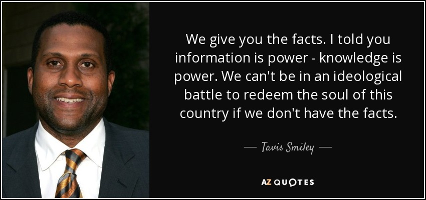 We give you the facts. I told you information is power - knowledge is power. We can't be in an ideological battle to redeem the soul of this country if we don't have the facts. - Tavis Smiley