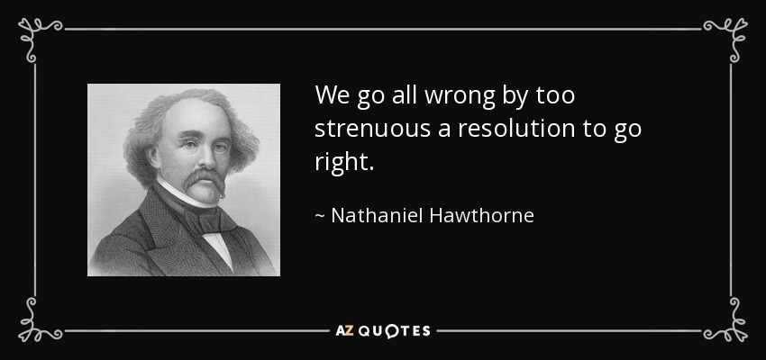 We go all wrong by too strenuous a resolution to go right. - Nathaniel Hawthorne