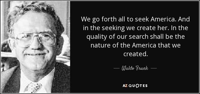 We go forth all to seek America. And in the seeking we create her. In the quality of our search shall be the nature of the America that we created. - Waldo Frank