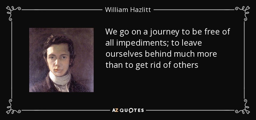 We go on a journey to be free of all impediments; to leave ourselves behind much more than to get rid of others - William Hazlitt