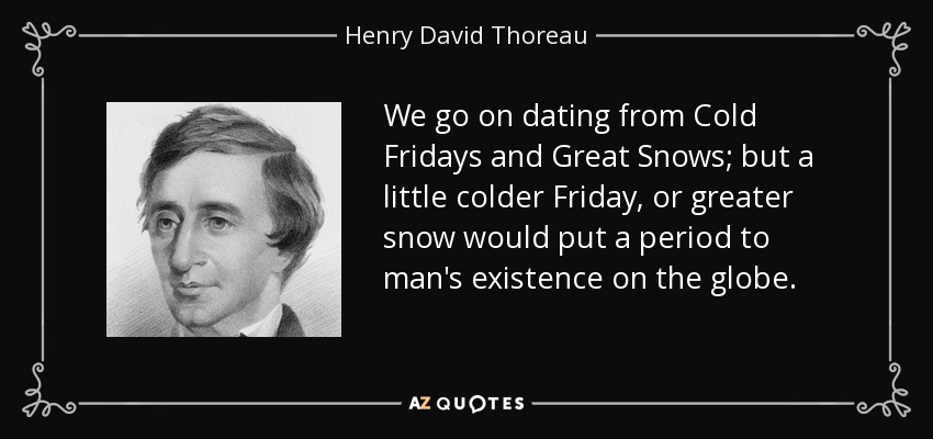 We go on dating from Cold Fridays and Great Snows; but a little colder Friday, or greater snow would put a period to man's existence on the globe. - Henry David Thoreau