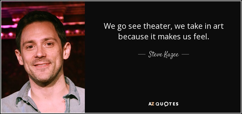 We go see theater, we take in art because it makes us feel. - Steve Kazee