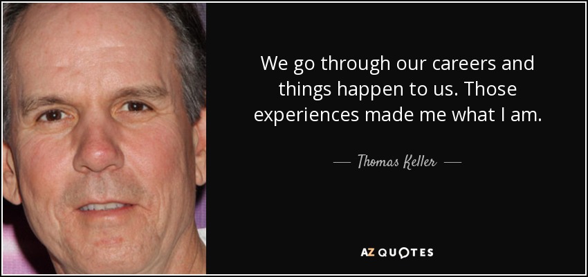 We go through our careers and things happen to us. Those experiences made me what I am. - Thomas Keller