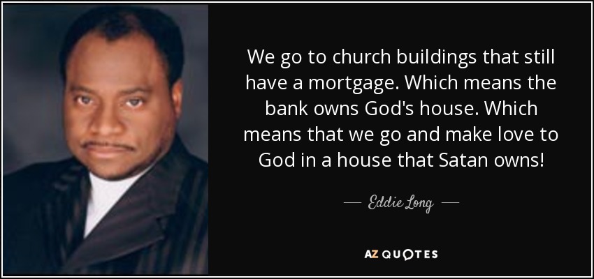 We go to church buildings that still have a mortgage. Which means the bank owns God's house. Which means that we go and make love to God in a house that Satan owns! - Eddie Long