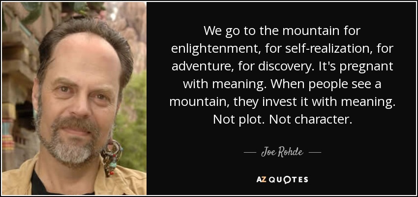 We go to the mountain for enlightenment, for self-realization, for adventure, for discovery. It's pregnant with meaning. When people see a mountain, they invest it with meaning. Not plot. Not character. - Joe Rohde