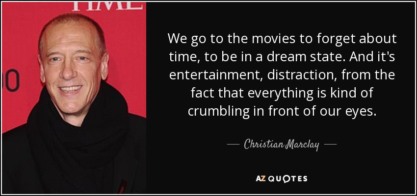 We go to the movies to forget about time, to be in a dream state. And it's entertainment, distraction, from the fact that everything is kind of crumbling in front of our eyes. - Christian Marclay