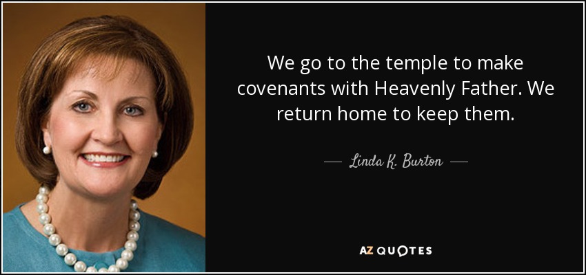 We go to the temple to make covenants with Heavenly Father. We return home to keep them. - Linda K. Burton