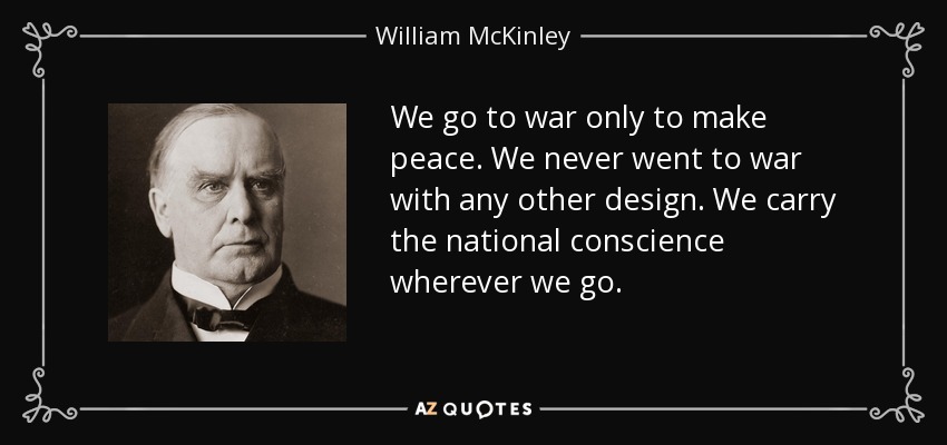 We go to war only to make peace. We never went to war with any other design. We carry the national conscience wherever we go. - William McKinley