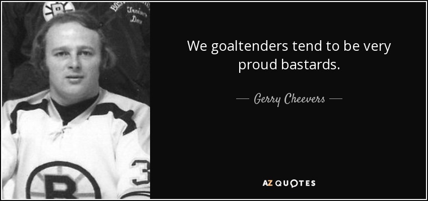 We goaltenders tend to be very proud bastards. - Gerry Cheevers