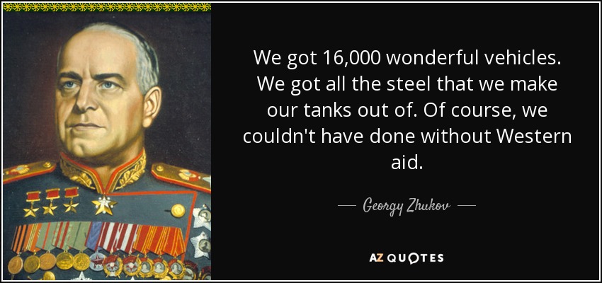 We got 16,000 wonderful vehicles. We got all the steel that we make our tanks out of. Of course, we couldn't have done without Western aid. - Georgy Zhukov