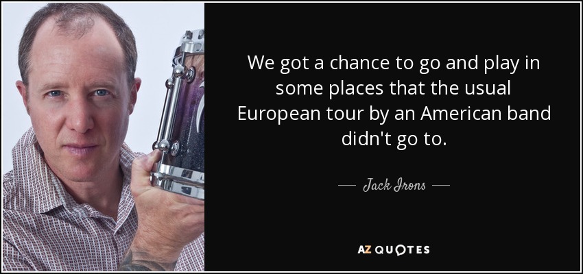 We got a chance to go and play in some places that the usual European tour by an American band didn't go to. - Jack Irons