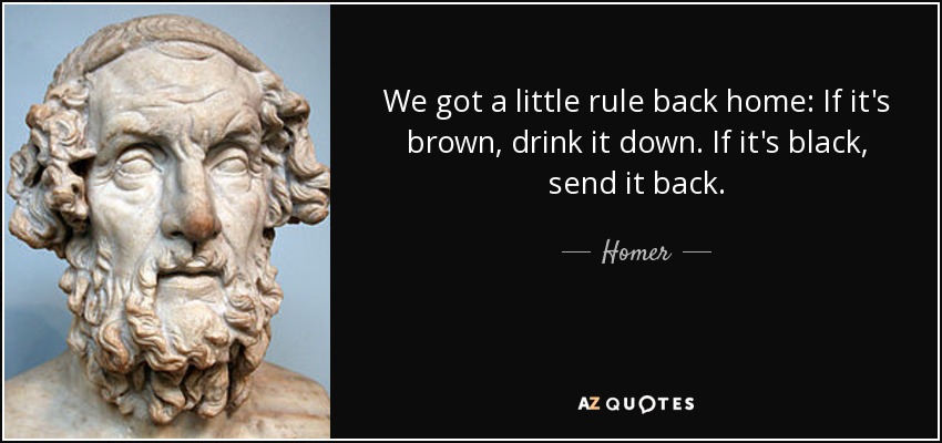 We got a little rule back home: If it's brown, drink it down. If it's black, send it back. - Homer